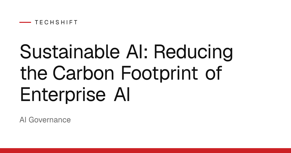 Sustainable AI: Reducing the Carbon Footprint of Enterprise AI | TechShift